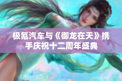 极氪汽车与《御龙在天》携手庆祝十二周年盛典