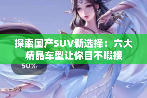 探索国产SUV新选择：六大精品车型让你目不暇接
