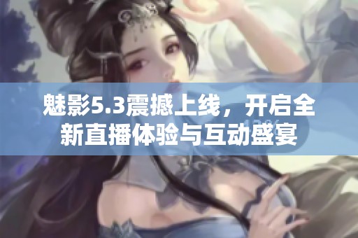 魅影5.3震撼上线，开启全新直播体验与互动盛宴
