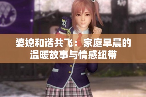 婆媳和谐共飞：家庭早晨的温暖故事与情感纽带