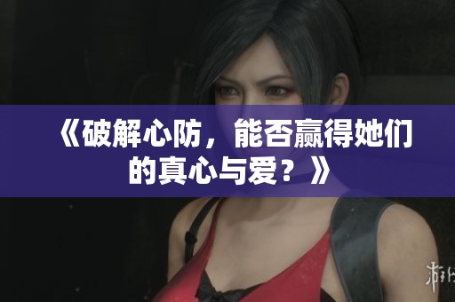 《破解心防，能否赢得她们的真心与爱？》