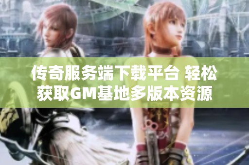 传奇服务端下载平台 轻松获取GM基地多版本资源