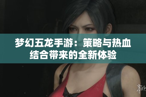 梦幻五龙手游：策略与热血结合带来的全新体验