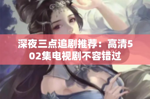 深夜三点追剧推荐：高清502集电视剧不容错过