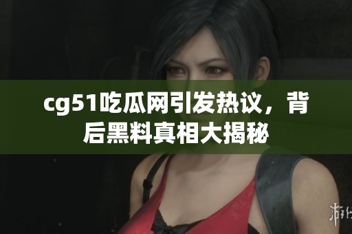 cg51吃瓜网引发热议，背后黑料真相大揭秘