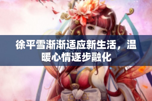 徐平雪渐渐适应新生活，温暖心情逐步融化