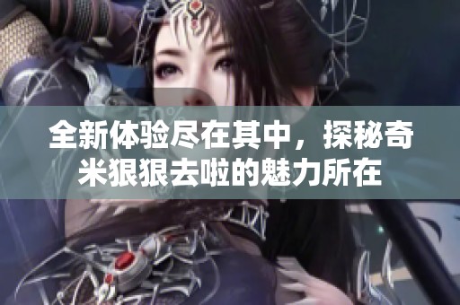 全新体验尽在其中，探秘奇米狠狠去啦的魅力所在