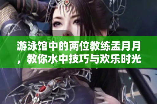 游泳馆中的两位教练孟月月，教你水中技巧与欢乐时光