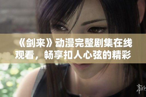 《剑来》动漫完整剧集在线观看，畅享扣人心弦的精彩故事