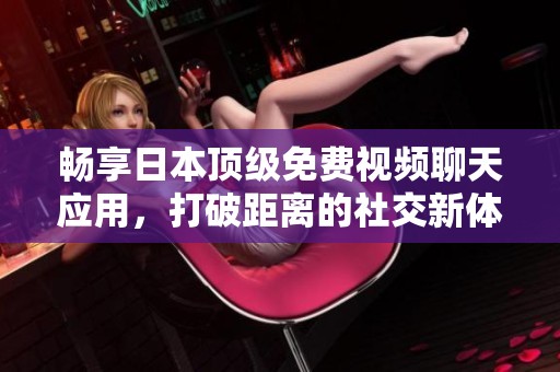 畅享日本顶级免费视频聊天应用，打破距离的社交新体验