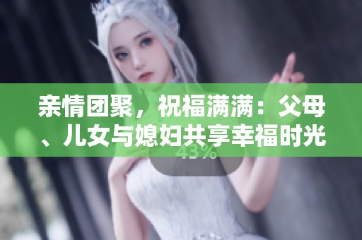 亲情团聚，祝福满满：父母、儿女与媳妇共享幸福时光