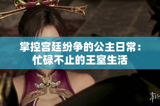 掌控宫廷纷争的公主日常：忙碌不止的王室生活