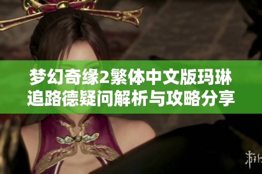 梦幻奇缘2繁体中文版玛琳追路德疑问解析与攻略分享