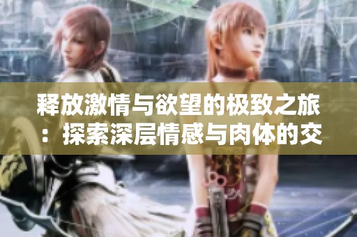释放激情与欲望的极致之旅：探索深层情感与肉体的交融
