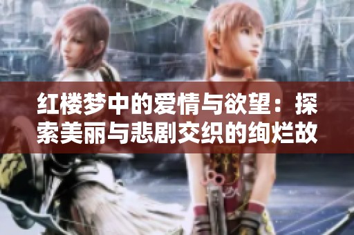 红楼梦中的爱情与欲望：探索美丽与悲剧交织的绚烂故事