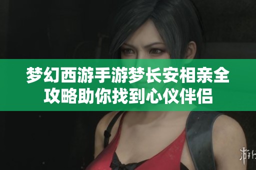 梦幻西游手游梦长安相亲全攻略助你找到心仪伴侣