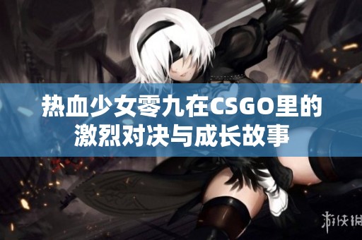 热血少女零九在CSGO里的激烈对决与成长故事