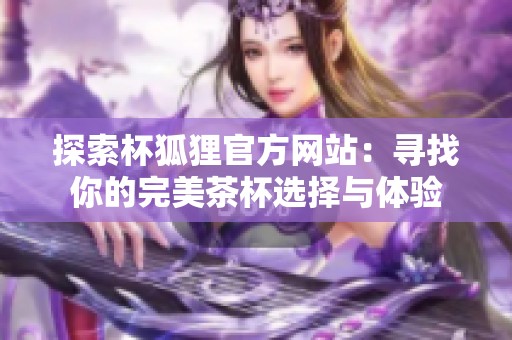 探索杯狐狸官方网站：寻找你的完美茶杯选择与体验