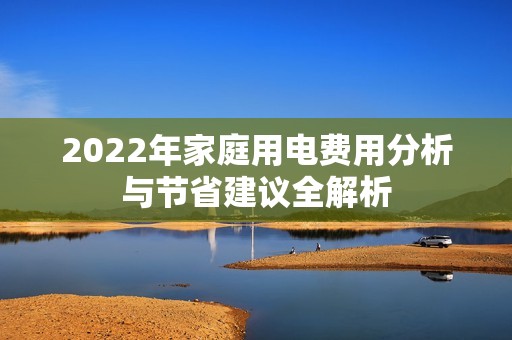 2022年家庭用电费用分析与节省建议全解析
