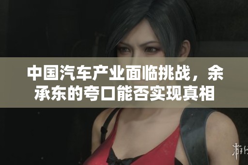 中国汽车产业面临挑战，余承东的夸口能否实现真相
