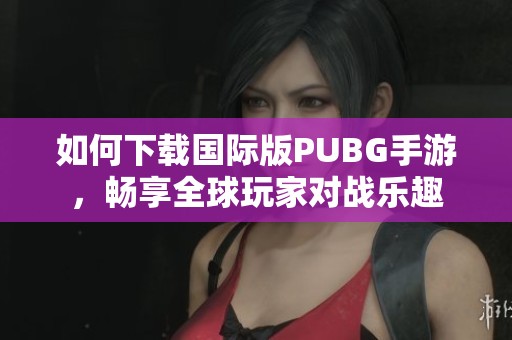 如何下载国际版PUBG手游，畅享全球玩家对战乐趣