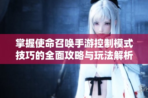 掌握使命召唤手游控制模式技巧的全面攻略与玩法解析