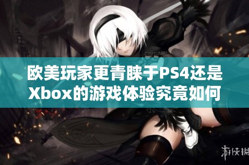 欧美玩家更青睐于PS4还是Xbox的游戏体验究竟如何