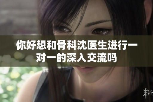 你好想和骨科沈医生进行一对一的深入交流吗