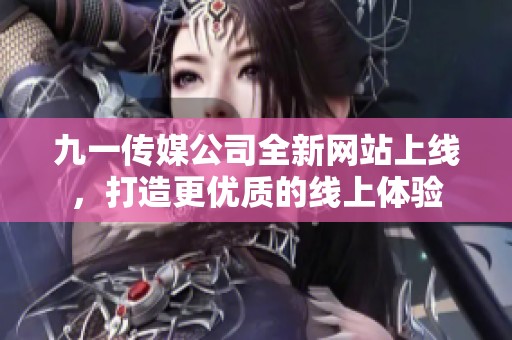 九一传媒公司全新网站上线，打造更优质的线上体验