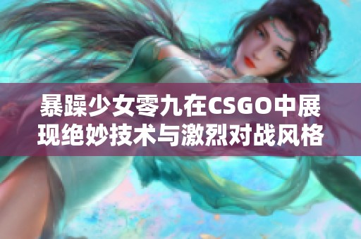 暴躁少女零九在CSGO中展现绝妙技术与激烈对战风格