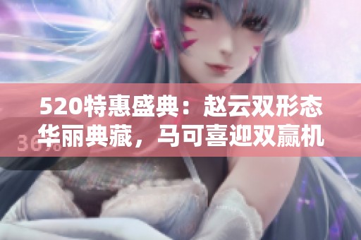 520特惠盛典：赵云双形态华丽典藏，马可喜迎双赢机会