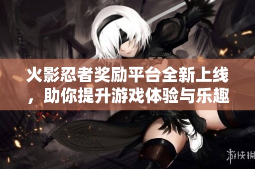 火影忍者奖励平台全新上线，助你提升游戏体验与乐趣!