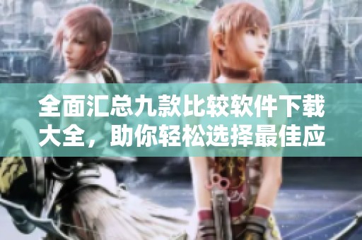 全面汇总九款比较软件下载大全，助你轻松选择最佳应用
