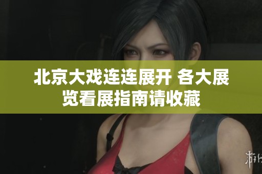 北京大戏连连展开 各大展览看展指南请收藏