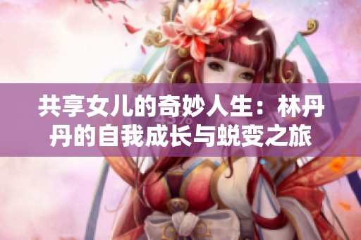 共享女儿的奇妙人生：林丹丹的自我成长与蜕变之旅