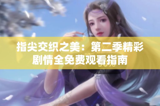 指尖交织之美：第二季精彩剧情全免费观看指南