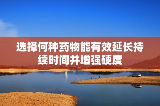 选择何种药物能有效延长持续时间并增强硬度