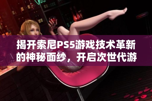 揭开索尼PS5游戏技术革新的神秘面纱，开启次世代游戏的新纪元