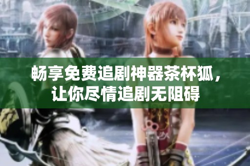 畅享免费追剧神器茶杯狐，让你尽情追剧无阻碍