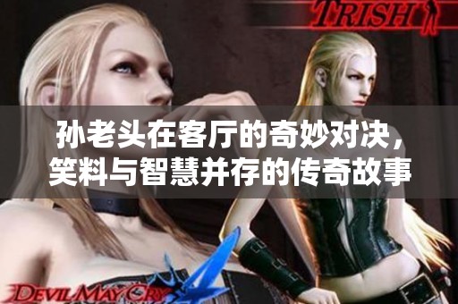 孙老头在客厅的奇妙对决，笑料与智慧并存的传奇故事