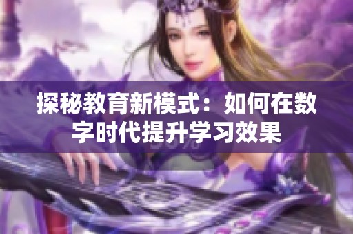 探秘教育新模式：如何在数字时代提升学习效果