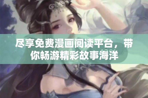 尽享免费漫画阅读平台，带你畅游精彩故事海洋