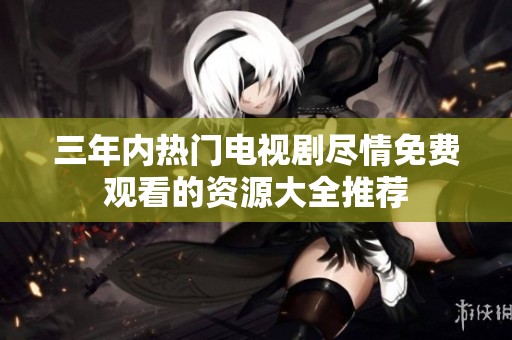 三年内热门电视剧尽情免费观看的资源大全推荐