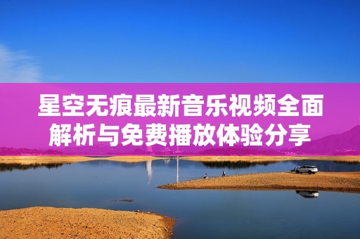 星空无痕最新音乐视频全面解析与免费播放体验分享