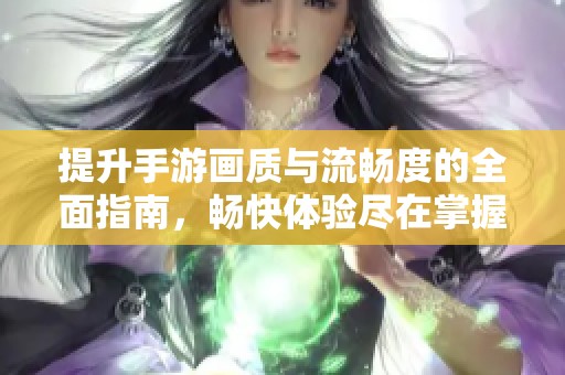 提升手游画质与流畅度的全面指南，畅快体验尽在掌握