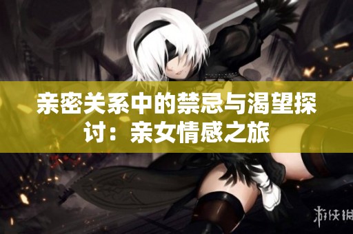 亲密关系中的禁忌与渴望探讨：亲女情感之旅