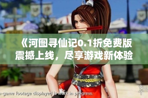 《河图寻仙记0.1折免费版震撼上线，尽享游戏新体验》