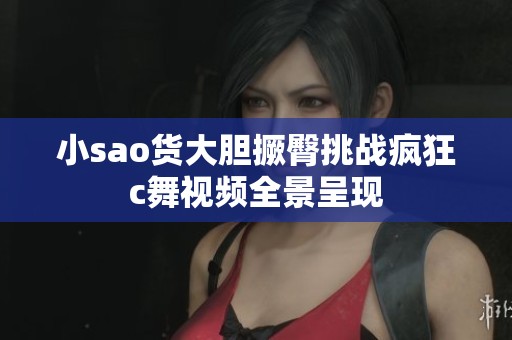 小sao货大胆撅臀挑战疯狂c舞视频全景呈现