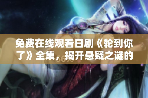 免费在线观看日剧《轮到你了》全集，揭开悬疑之谜的精彩剧情