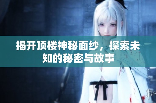 揭开顶楼神秘面纱，探索未知的秘密与故事